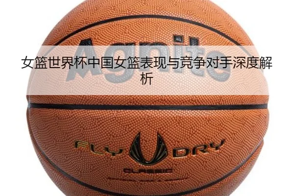 女篮世界杯中国女篮表现与竞争对手深度解析